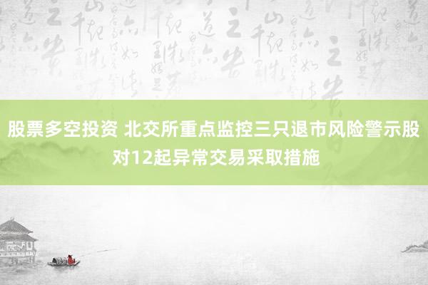 股票多空投资 北交所重点监控三只退市风险警示股 对12起异常交易采取措施