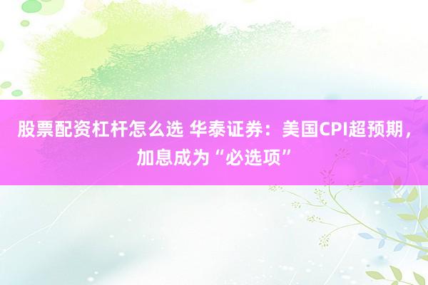 股票配资杠杆怎么选 华泰证券：美国CPI超预期，加息成为“必选项”