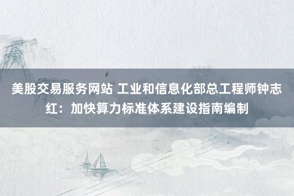 美股交易服务网站 工业和信息化部总工程师钟志红：加快算力标准体系建设指南编制