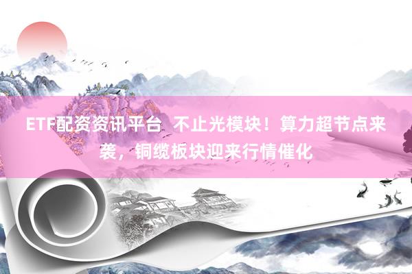 ETF配资资讯平台  不止光模块！算力超节点来袭，铜缆板块迎来行情催化