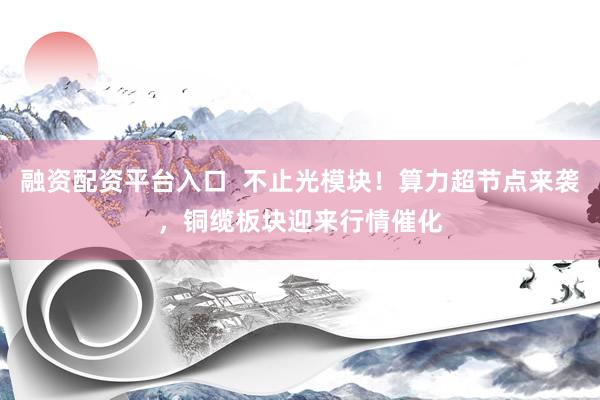 融资配资平台入口  不止光模块！算力超节点来袭，铜缆板块迎来行情催化