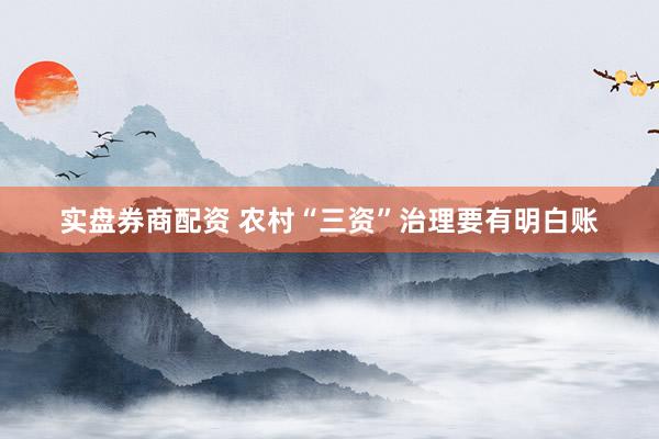 实盘券商配资 农村“三资”治理要有明白账