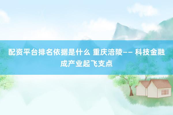 配资平台排名依据是什么 重庆涪陵—— 科技金融成产业起飞支点