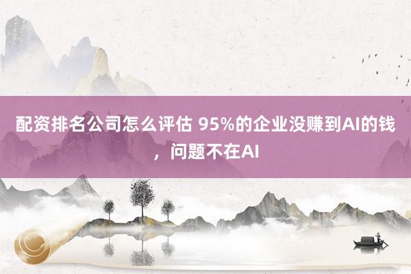 配资排名公司怎么评估 95%的企业没赚到AI的钱，问题不在AI