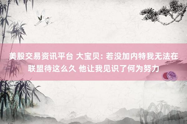 美股交易资讯平台 大宝贝: 若没加内特我无法在联盟待这么久 他让我见识了何为努力