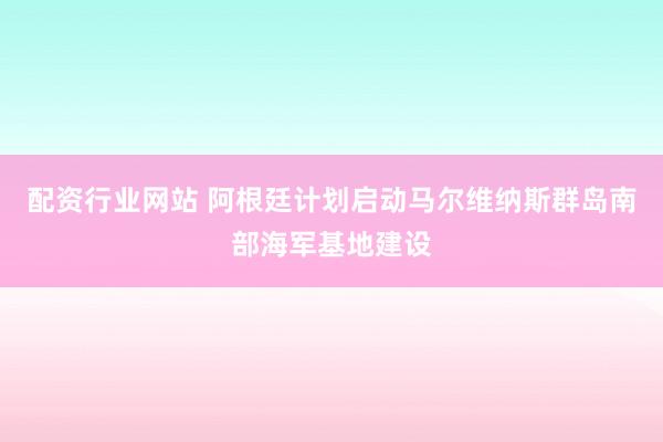 配资行业网站 阿根廷计划启动马尔维纳斯群岛南部海军基地建设