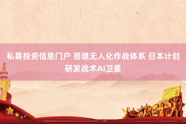 私募投资信息门户 搭建无人化作战体系 日本计划研发战术AI卫星