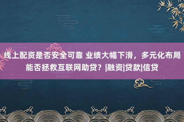 线上配资是否安全可靠 业绩大幅下滑，多元化布局能否拯救互联网助贷？|融资|贷款|信贷