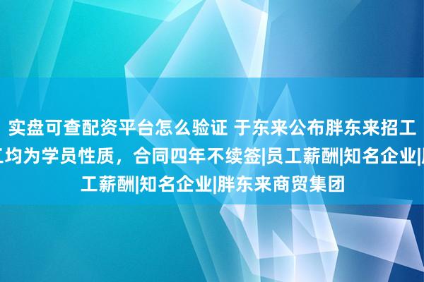 实盘可查配资平台怎么验证 于东来公布胖东来招工新准则：新员工均为学员性质，合同四年不续签|员工薪酬|知名企业|胖东来商贸集团