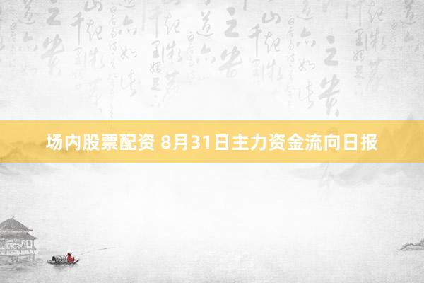 场内股票配资 8月31日主力资金流向日报