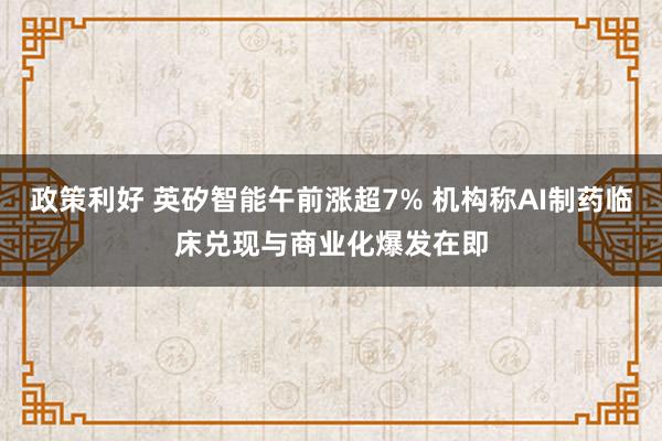 政策利好 英矽智能午前涨超7% 机构称AI制药临床兑现与商业化爆发在即
