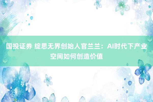 国投证券 绽思无界创始人官兰兰：AI时代下产业空间如何创造价值