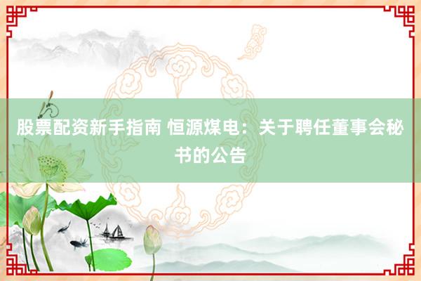 股票配资新手指南 恒源煤电：关于聘任董事会秘书的公告