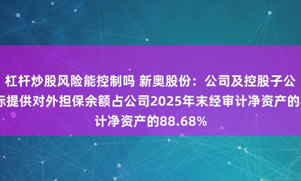 杠杆炒股风险能控制吗 新奥股份：公司及控股子公司已实际提供对外担保余额占公司2025年末经审计净资产的88.68%