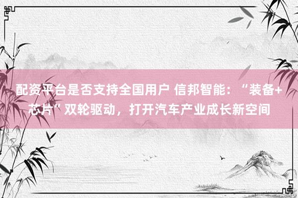 配资平台是否支持全国用户 信邦智能：“装备+芯片”双轮驱动，打开汽车产业成长新空间