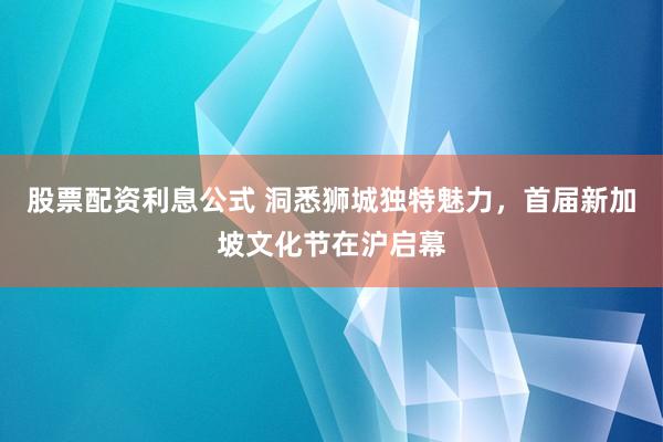 股票配资利息公式 洞悉狮城独特魅力，首届新加坡文化节在沪启幕