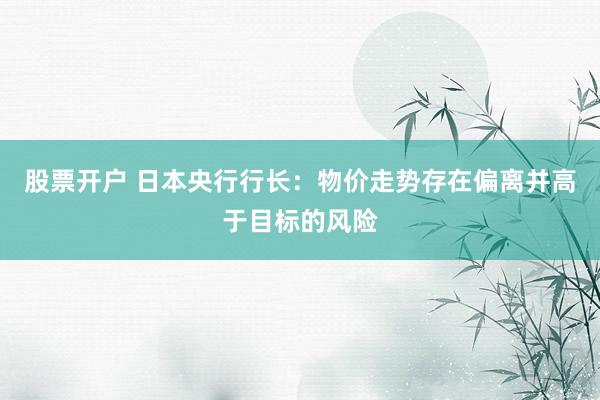 股票开户 日本央行行长：物价走势存在偏离并高于目标的风险