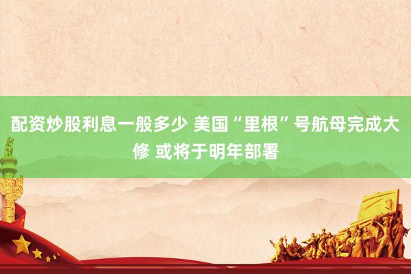 配资炒股利息一般多少 美国“里根”号航母完成大修 或将于明年部署