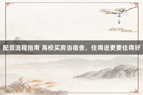 配资流程指南 高校买房当宿舍，住得进更要住得好