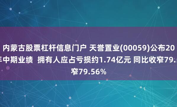 内蒙古股票杠杆信息门户 天誉置业(00059)公布2025年中期业绩  拥有人应占亏损约1.74亿元 同比收窄79.56%