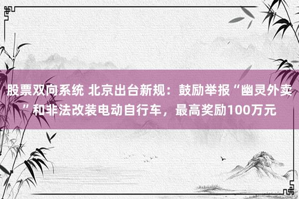 股票双向系统 北京出台新规：鼓励举报“幽灵外卖”和非法改装电动自行车，最高奖励100万元