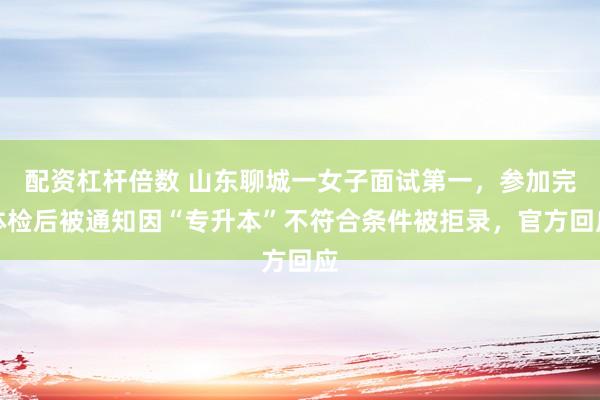 配资杠杆倍数 山东聊城一女子面试第一，参加完体检后被通知因“专升本”不符合条件被拒录，官方回应