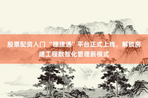 股票配资入门 “穗建通”平台正式上线，解锁房建工程数智化管理新模式