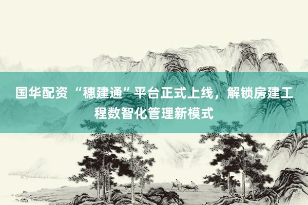 国华配资 “穗建通”平台正式上线，解锁房建工程数智化管理新模式