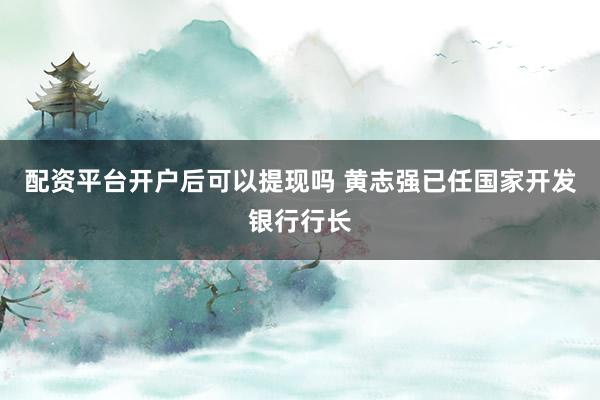 配资平台开户后可以提现吗 黄志强已任国家开发银行行长