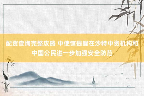 配资查询完整攻略 中使馆提醒在沙特中资机构和中国公民进一步加强安全防范
