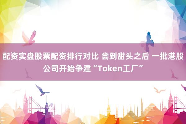 配资实盘股票配资排行对比 尝到甜头之后 一批港股公司开始争建“Token工厂”