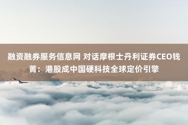 融资融券服务信息网 对话摩根士丹利证券CEO钱菁：港股成中国硬科技全球定价引擎