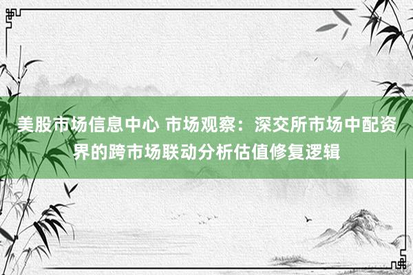 美股市场信息中心 市场观察：深交所市场中配资界的跨市场联动分析估值修复逻辑