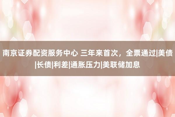 南京证券配资服务中心 三年来首次，全票通过|美债|长债|利差|通胀压力|美联储加息