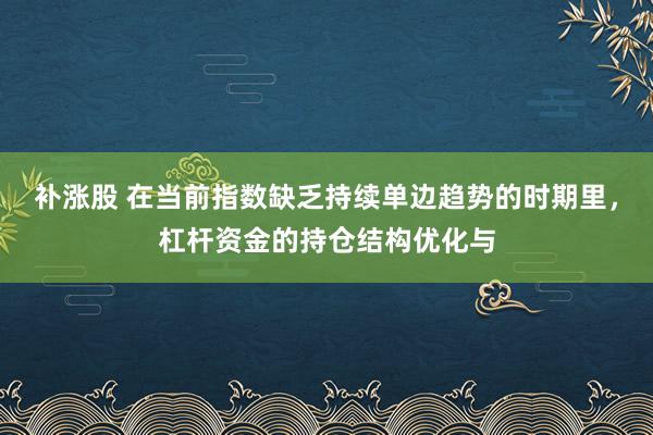 补涨股 在当前指数缺乏持续单边趋势的时期里，杠杆资金的持仓结构优化与