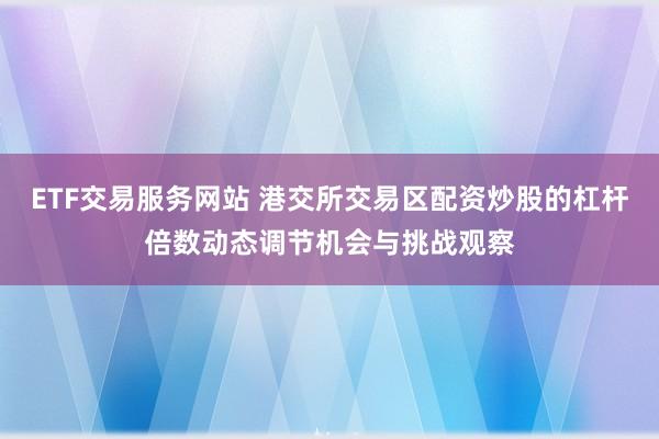 ETF交易服务网站 港交所交易区配资炒股的杠杆倍数动态调节机会与挑战观察