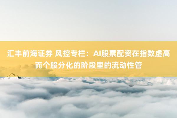 汇丰前海证券 风控专栏：AI股票配资在指数虚高而个股分化的阶段里的流动性管