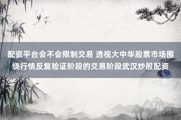配资平台会不会限制交易 透视大中华股票市场围绕行情反复验证阶段的交易阶段武汉炒股配资