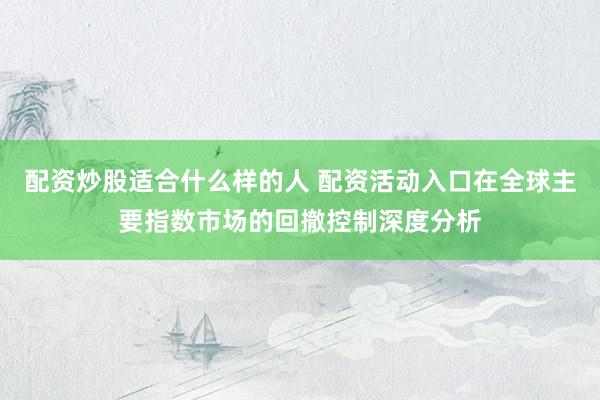配资炒股适合什么样的人 配资活动入口在全球主要指数市场的回撤控制深度分析