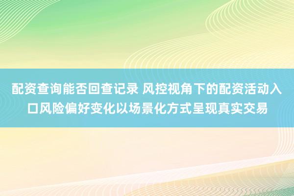 配资查询能否回查记录 风控视角下的配资活动入口风险偏好变化以场景化方式呈现真实交易