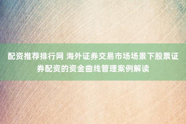 配资推荐排行网 海外证券交易市场场景下股票证券配资的资金曲线管理案例解读