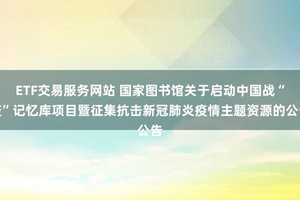 ETF交易服务网站 国家图书馆关于启动中国战“疫”记忆库项目暨征集抗击新冠肺炎疫情主题资源的公告