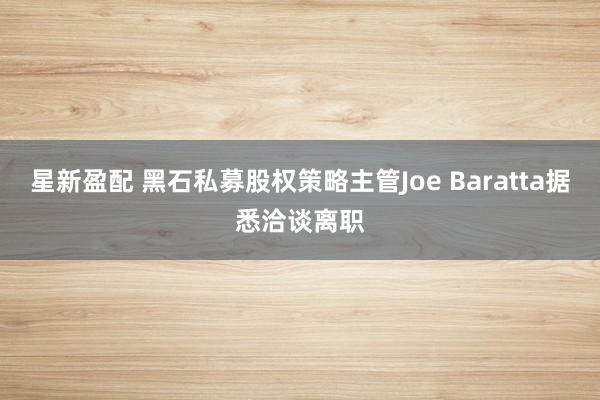 星新盈配 黑石私募股权策略主管Joe Baratta据悉洽谈离职