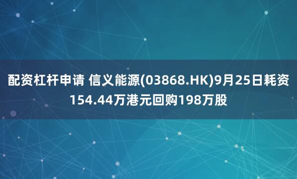 配资杠杆申请 信义能源(03868.HK)9月25日耗资154.44万港元回购198万股
