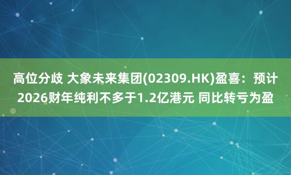 高位分歧 大象未来集团(02309.HK)盈喜：预计2026财年纯利不多于1.2亿港元 同比转亏为盈