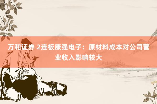 万和证券 2连板康强电子：原材料成本对公司营业收入影响较大