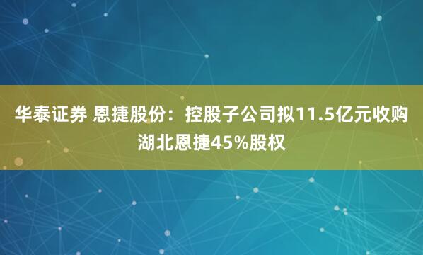 华泰证券 恩捷股份：控股子公司拟11.5亿元收购湖北恩捷45%股权