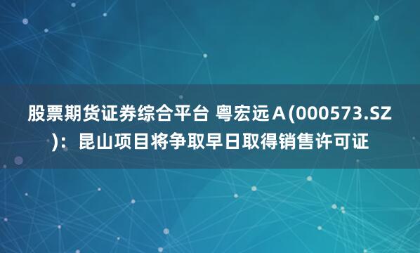 股票期货证券综合平台 粤宏远Ａ(000573.SZ)：昆山项目将争取早日取得销售许可证