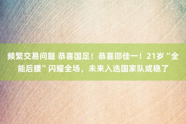 频繁交易问题 恭喜国足!恭喜邵佳一!21岁“全能后腰”闪耀全场,未来入选国家队或稳了