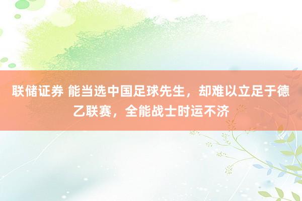 联储证券 能当选中国足球先生，却难以立足于德乙联赛，全能战士时运不济